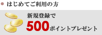 はじめてご利用の方 / 新規登録で 500 ポイントプレゼント